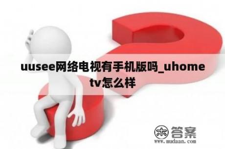 uusee网络电视有手机版吗_uhometv怎么样