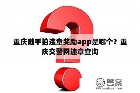 重庆随手拍违章奖励app是哪个？重庆交警网违章查询