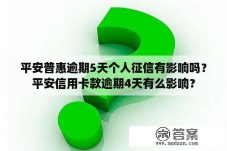 平安普惠逾期5天个人征信有影响吗？平安信用卡款逾期4天有么影响？