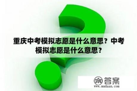 重庆中考模拟志愿是什么意思？中考模拟志愿是什么意思？