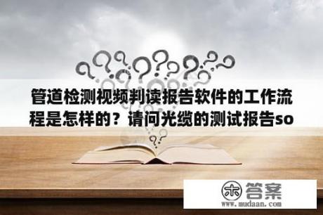 管道检测视频判读报告软件的工作流程是怎样的？请问光缆的测试报告sor文件是用什么软件打开来看的?急？