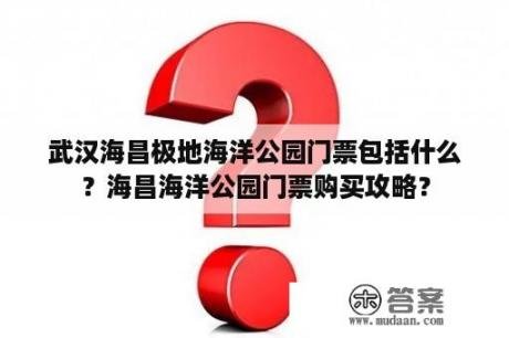 武汉海昌极地海洋公园门票包括什么？海昌海洋公园门票购买攻略？