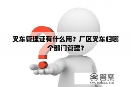 叉车管理证有什么用？厂区叉车归哪个部门管理？