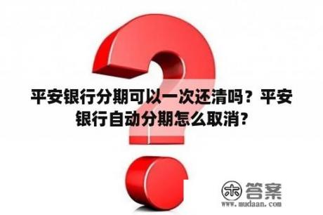 平安银行分期可以一次还清吗？平安银行自动分期怎么取消？