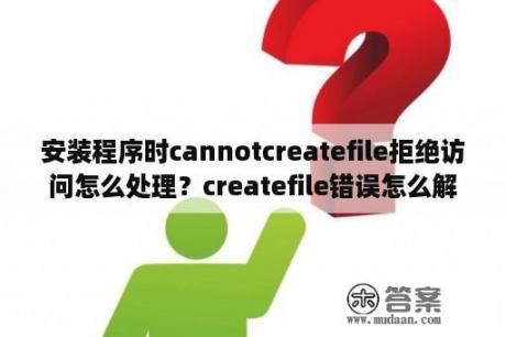 安装程序时cannotcreatefile拒绝访问怎么处理？createfile错误怎么解决？