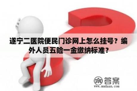 遂宁二医院便民门诊网上怎么挂号？编外人员五险一金缴纳标准？