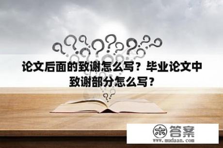 论文后面的致谢怎么写？毕业论文中致谢部分怎么写？