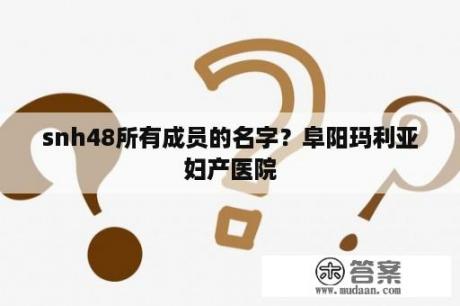 snh48所有成员的名字？阜阳玛利亚妇产医院