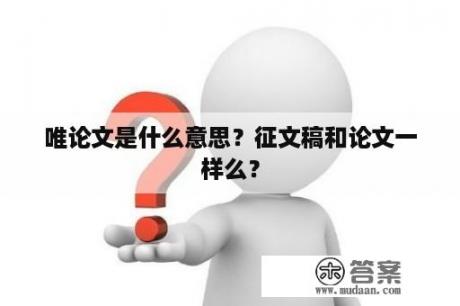 唯论文是什么意思？征文稿和论文一样么？