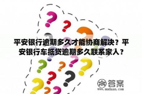 平安银行逾期多久才能协商解决？平安银行车抵贷逾期多久联系家人？