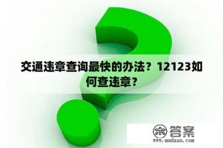 交通违章查询最快的办法？12123如何查违章？