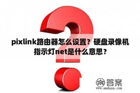 pixlink路由器怎么设置？硬盘录像机指示灯net是什么意思？