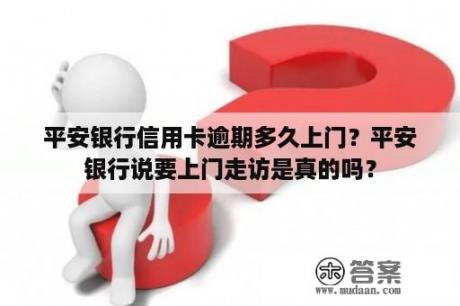 平安银行信用卡逾期多久上门？平安银行说要上门走访是真的吗？