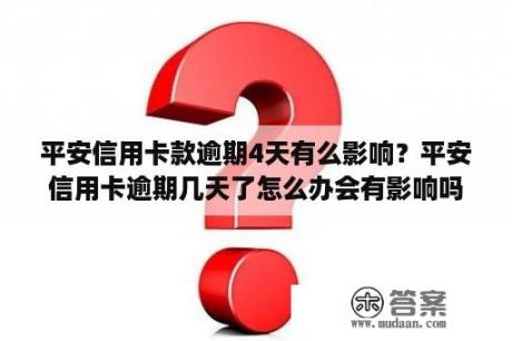 平安信用卡款逾期4天有么影响？平安信用卡逾期几天了怎么办会有影响吗