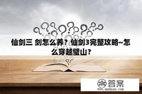 仙剑三 剑怎么养？仙剑3完整攻略~怎么穿越璧山？