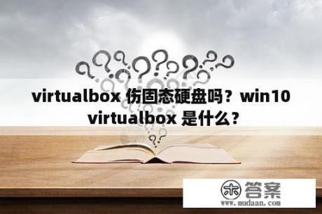 virtualbox 伤固态硬盘吗？win10 virtualbox 是什么？