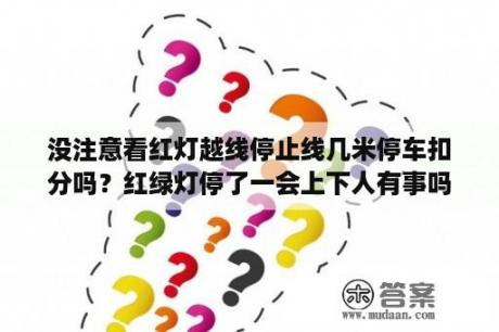 没注意看红灯越线停止线几米停车扣分吗？红绿灯停了一会上下人有事吗？