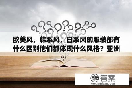 欧美风，韩系风，日系风的服装都有什么区别他们都体现什么风格？亚洲人和欧洲人基因的区别？