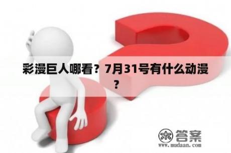 彩漫巨人哪看？7月31号有什么动漫？