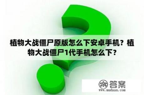 植物大战僵尸原版怎么下安卓手机？植物大战僵尸1代手机怎么下？