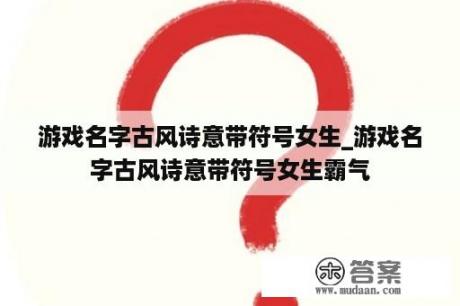 游戏名字古风诗意带符号女生_游戏名字古风诗意带符号女生霸气