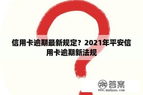 信用卡逾期最新规定？2021年平安信用卡逾期新法规