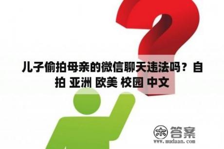 儿子偷拍母亲的微信聊天违法吗？自拍 亚洲 欧美 校园 中文