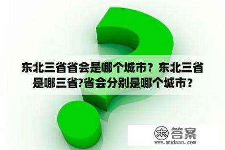 东北三省省会是哪个城市？东北三省是哪三省?省会分别是哪个城市？