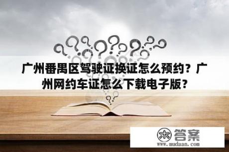 广州番禺区驾驶证换证怎么预约？广州网约车证怎么下载电子版？