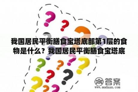 我国居民平衡膳食宝塔底部第1层的食物是什么？我国居民平衡膳食宝塔底部第一层的食物是？