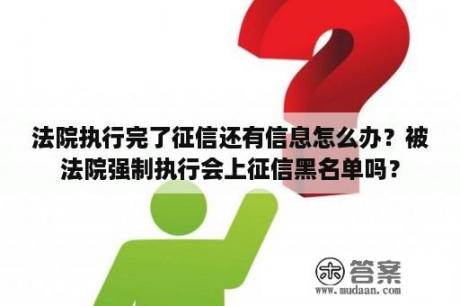 法院执行完了征信还有信息怎么办？被法院强制执行会上征信黑名单吗？