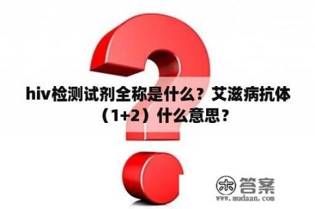 hiv检测试剂全称是什么？艾滋病抗体（1+2）什么意思？