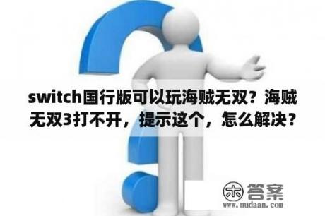 switch国行版可以玩海贼无双？海贼无双3打不开，提示这个，怎么解决？