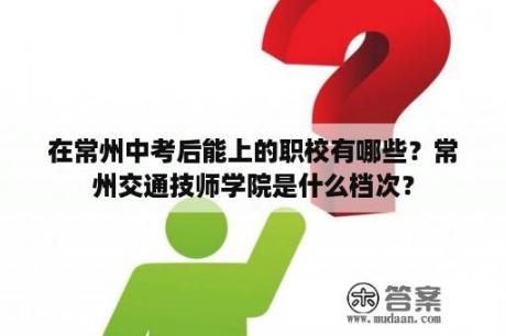 在常州中考后能上的职校有哪些？常州交通技师学院是什么档次？