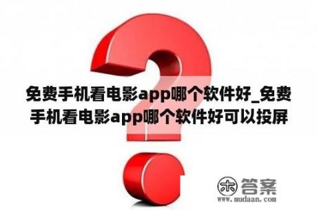 免费手机看电影app哪个软件好_免费手机看电影app哪个软件好可以投屏