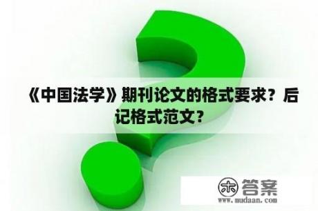 《中国法学》期刊论文的格式要求？后记格式范文？