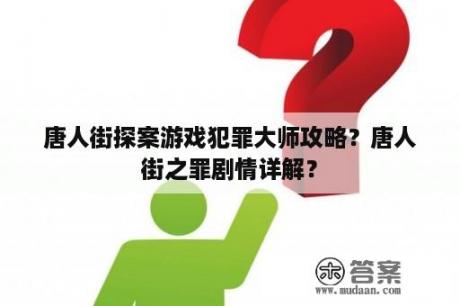 唐人街探案游戏犯罪大师攻略？唐人街之罪剧情详解？