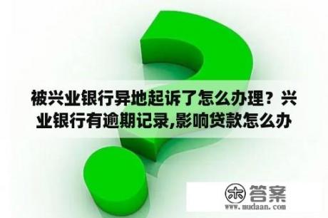 被兴业银行异地起诉了怎么办理？兴业银行有逾期记录,影响贷款怎么办