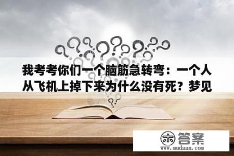 我考考你们一个脑筋急转弯：一个人从飞机上掉下来为什么没有死？梦见坐飞机掉下来了