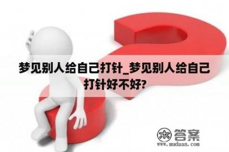 梦见别人给自己打针_梦见别人给自己打针好不好?