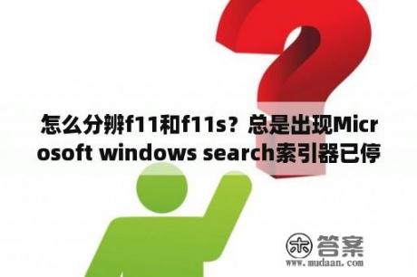 怎么分辨f11和f11s？总是出现Microsoft windows search索引器已停止工作并关闭，vista系统，你的回答试过后，没用啊？