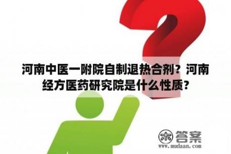 河南中医一附院自制退热合剂？河南经方医药研究院是什么性质？