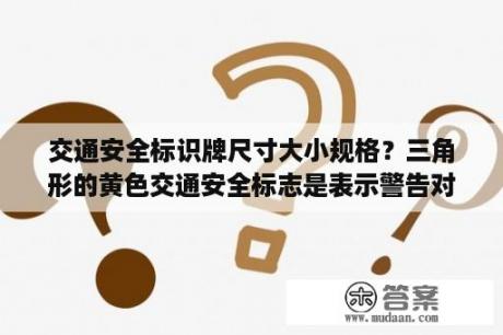 交通安全标识牌尺寸大小规格？三角形的黄色交通安全标志是表示警告对还是错？