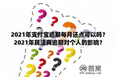 2021年支付宝逾期每月还点可以吗？2021年民法典逾期对个人的影响？