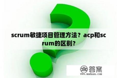 scrum敏捷项目管理方法？acp和scrum的区别？