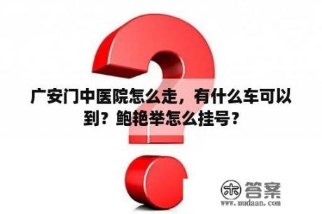 广安门中医院怎么走，有什么车可以到？鲍艳举怎么挂号？