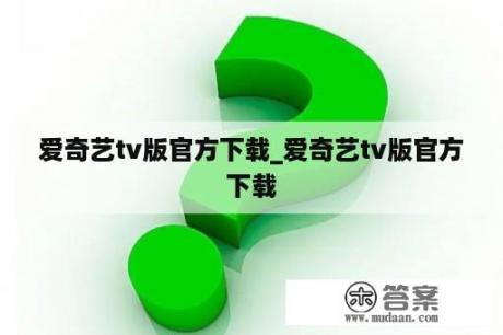 爱奇艺tv版官方下载_爱奇艺tv版官方下载