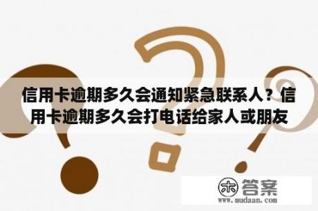 信用卡逾期多久会通知紧急联系人？信用卡逾期多久会打电话给家人或朋友电话