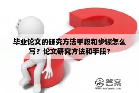 毕业论文的研究方法手段和步骤怎么写？论文研究方法和手段？