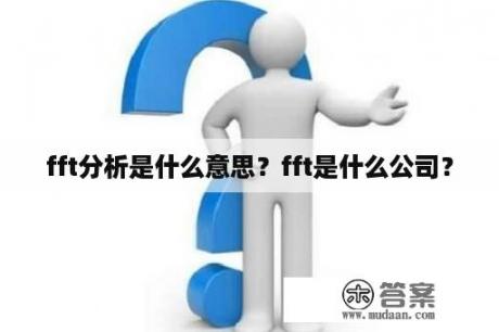 fft分析是什么意思？fft是什么公司？